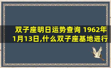 双子座明日运势查询 1962年1月13日,什么双子座基地进行